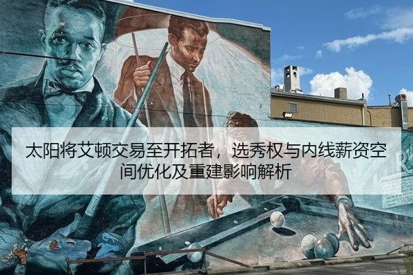 太阳将艾顿交易至开拓者，选秀权与内线薪资空间优化及重建影响解析