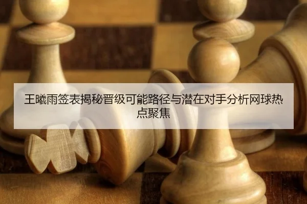 王曦雨签表揭秘晋级可能路径与潜在对手分析网球热点聚焦